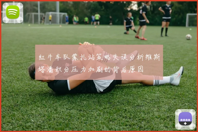 红牛车队蒙扎站策略失误分析维斯塔潘积分压力加剧的背后原因