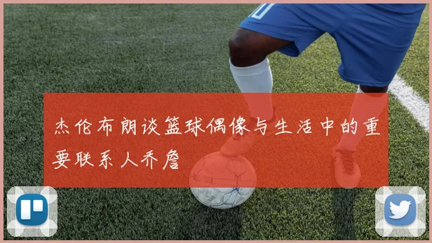 杰伦布朗谈篮球偶像与生活中的重要联系人乔詹