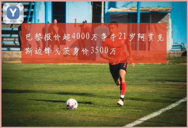 巴黎报价超4000万争夺21岁阿贾克斯边锋戈茨身价3500万