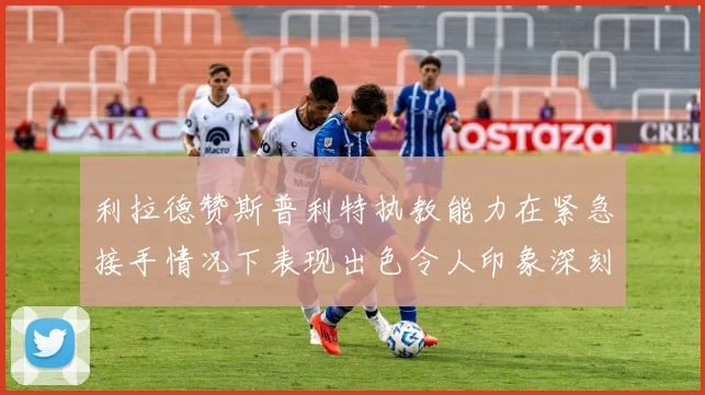 利拉德赞斯普利特执教能力在紧急接手情况下表现出色令人印象深刻