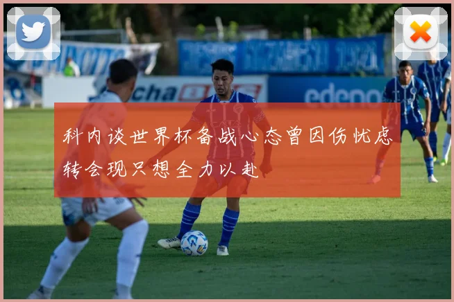 科内谈世界杯备战心态曾因伤忧虑转会现只想全力以赴