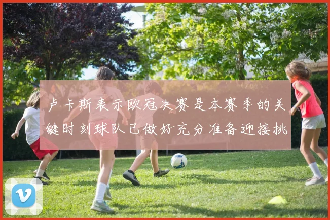 卢卡斯表示欧冠决赛是本赛季的关键时刻球队已做好充分准备迎接挑战