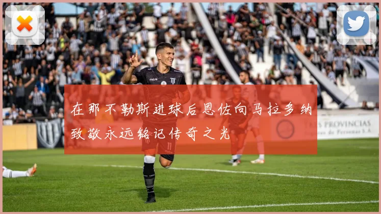 在那不勒斯进球后恩佐向马拉多纳致敬永远铭记传奇之光