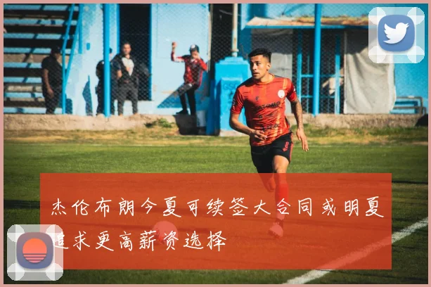 杰伦布朗今夏可续签大合同或明夏追求更高薪资选择