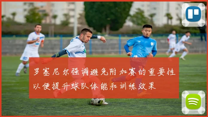罗塞尼尔强调避免附加赛的重要性以便提升球队体能和训练效果