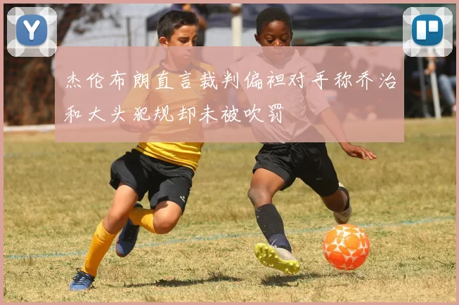 杰伦布朗直言裁判偏袒对手称乔治和大头犯规却未被吹罚