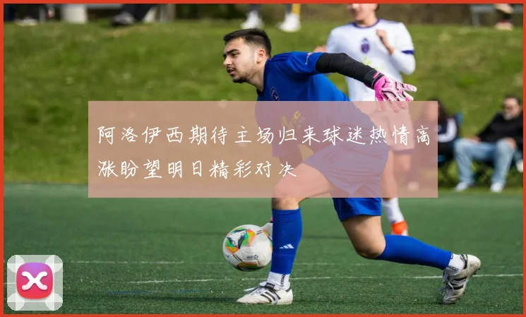 阿洛伊西期待主场归来球迷热情高涨盼望明日精彩对决