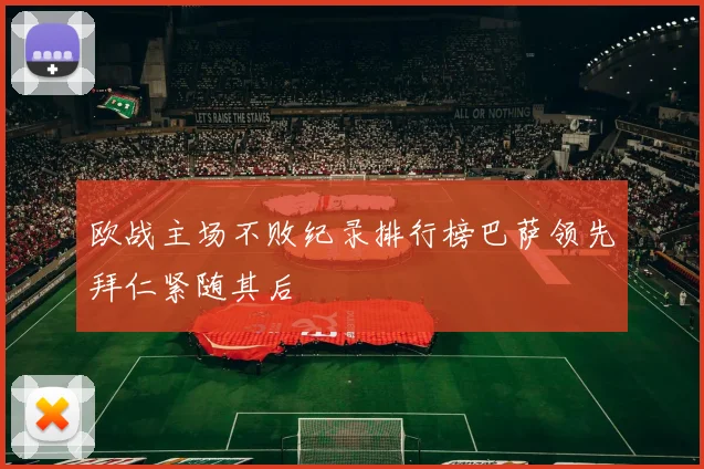 欧战主场不败纪录排行榜巴萨领先拜仁紧随其后