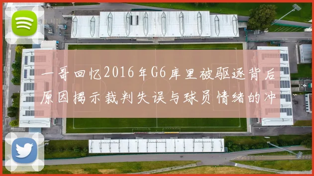 一哥回忆2016年G6库里被驱逐背后原因揭示裁判失误与球员情绪的冲突