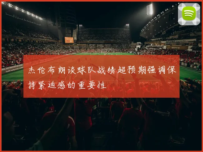 杰伦布朗谈球队战绩超预期强调保持紧迫感的重要性