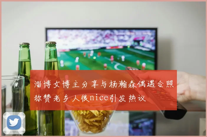 淄博女博主分享与杨瀚森偶遇合照称赞老乡人很nice引发热议