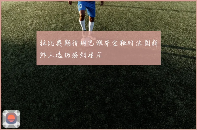 拉比奥期待姆巴佩夺金靴对法国新帅人选仍感到迷茫