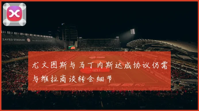 尤文图斯与马丁内斯达成协议仍需与维拉商谈转会细节
