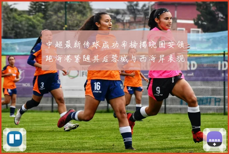中超最新传球成功率榜揭晓国安领跑海港紧随其后蓉城与西海岸表现不俗