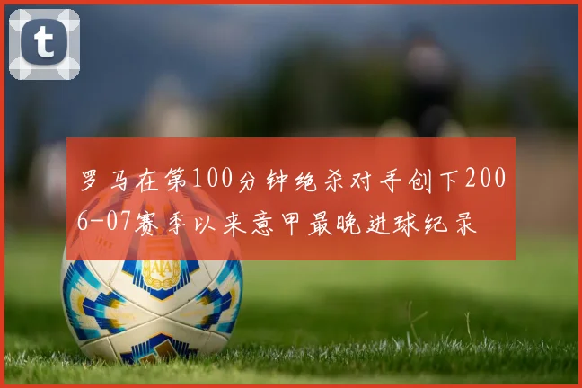 罗马在第100分钟绝杀对手创下2006-07赛季以来意甲最晚进球纪录