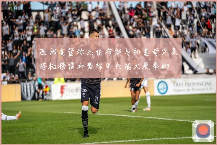 西部高管称杰伦布朗与约基奇完美搭档穆雷加盟绿军也能大展拳脚