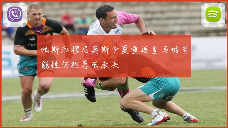 帕斯和穆尼奥斯今夏重返皇马的可能性仍然悬而未决