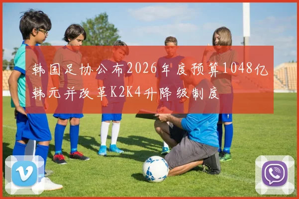 韩国足协公布2026年度预算1048亿韩元并改革K2K4升降级制度