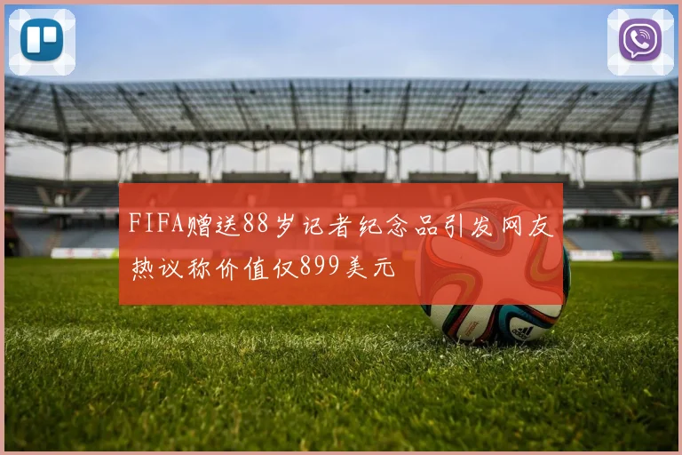 FIFA赠送88岁记者纪念品引发网友热议称价值仅899美元