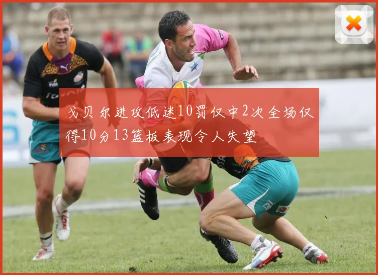 戈贝尔进攻低迷10罚仅中2次全场仅得10分13篮板表现令人失望