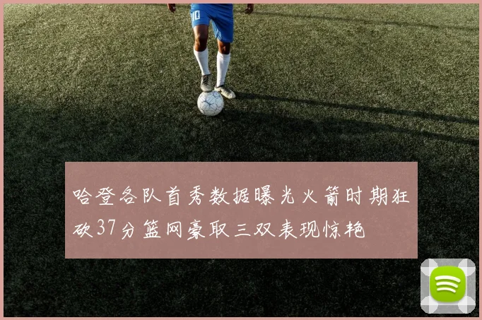 哈登各队首秀数据曝光火箭时期狂砍37分篮网豪取三双表现惊艳