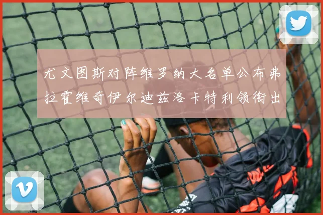 尤文图斯对阵维罗纳大名单公布弗拉霍维奇伊尔迪兹洛卡特利领衔出战