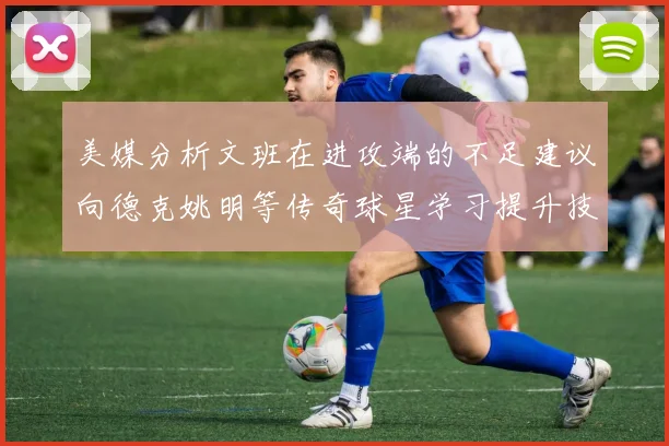 美媒分析文班在进攻端的不足建议向德克姚明等传奇球星学习提升技能