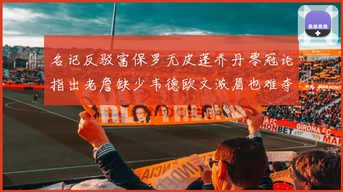 名记反驳富保罗无皮蓬乔丹零冠论指出老詹缺少韦德欧文浓眉也难夺冠
