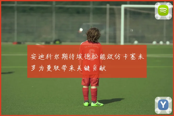 安迪科尔期待埃德松能效仿卡塞米罗为曼联带来关键贡献