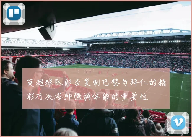 英超球队能否复制巴黎与拜仁的精彩对决塔帅强调体能的重要性