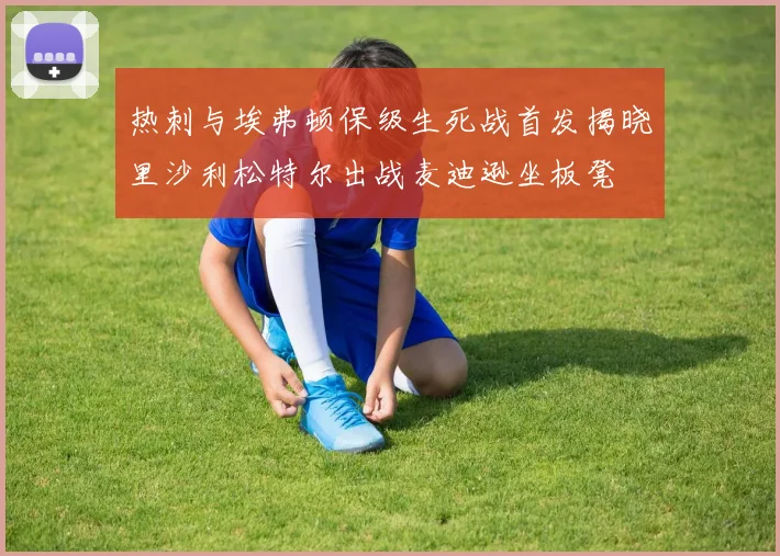 热刺与埃弗顿保级生死战首发揭晓里沙利松特尔出战麦迪逊坐板凳
