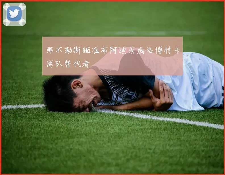 那不勒斯瞄准布阿迪或成洛博特卡离队替代者