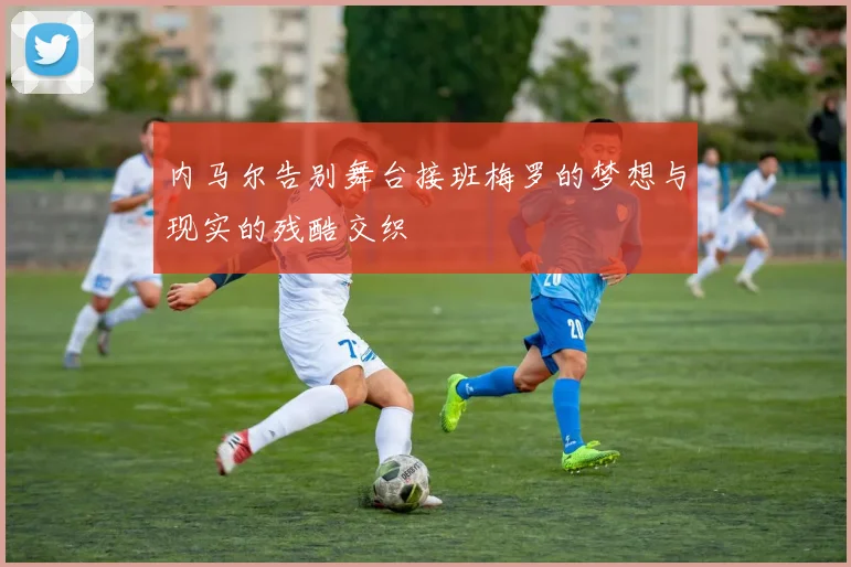 内马尔告别舞台接班梅罗的梦想与现实的残酷交织