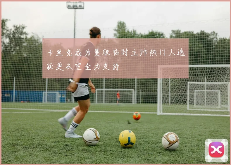 卡里克成为曼联临时主帅热门人选获更衣室全力支持