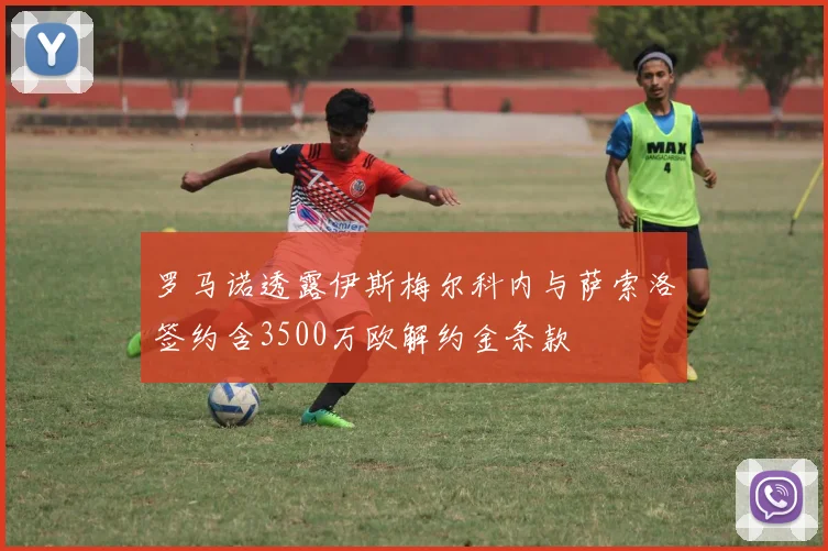 罗马诺透露伊斯梅尔科内与萨索洛签约含3500万欧解约金条款