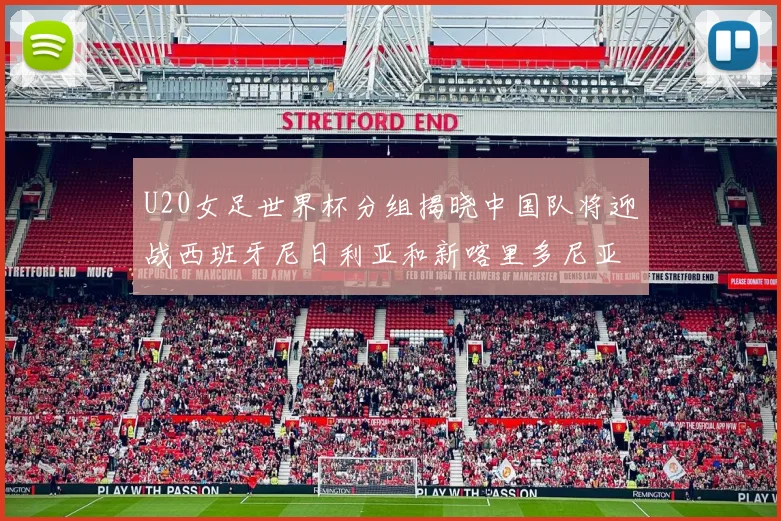 U20女足世界杯分组揭晓中国队将迎战西班牙尼日利亚和新喀里多尼亚