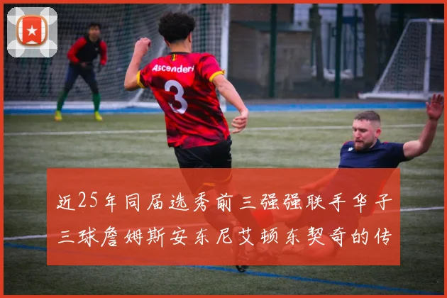 近25年同届选秀前三强强联手华子三球詹姆斯安东尼艾顿东契奇的传奇故事
