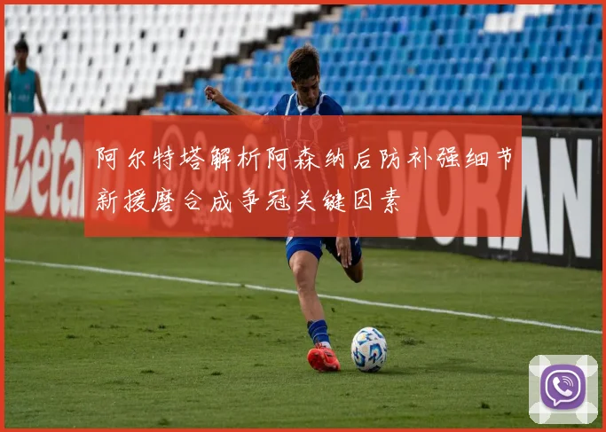 阿尔特塔解析阿森纳后防补强细节新援磨合成争冠关键因素