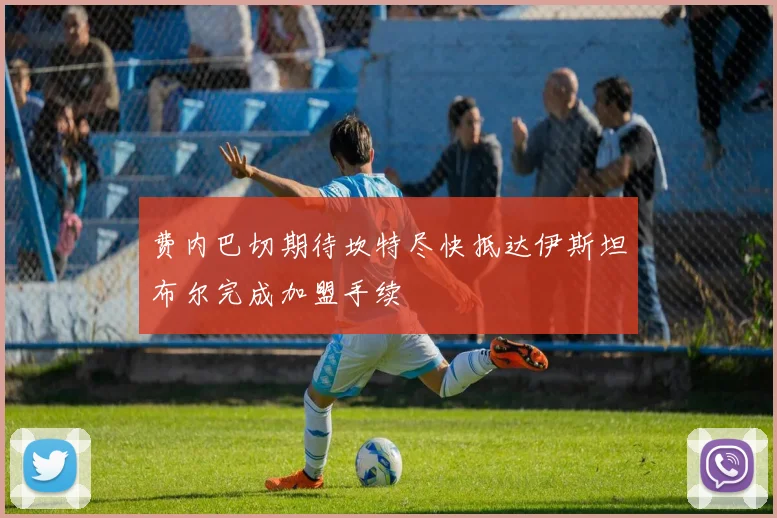费内巴切期待坎特尽快抵达伊斯坦布尔完成加盟手续
