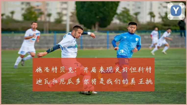 施洛特贝克：开局表现良好但科特迪瓦和厄瓜多尔将是我们的真正挑战